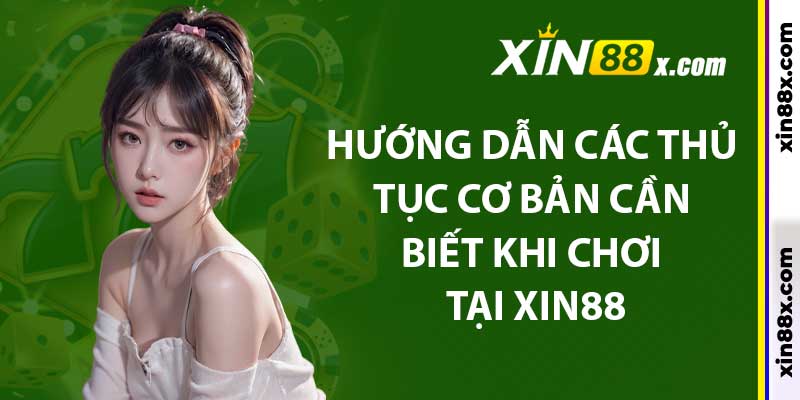 Hướng dẫn các thủ tục cơ bản cần biết khi chơi tại XIN88